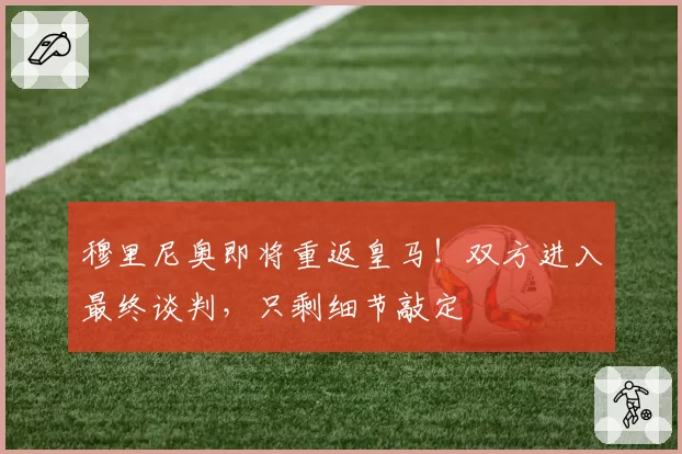 穆里尼奥即将重返皇马!双方进入最终谈判,只剩细节敲定