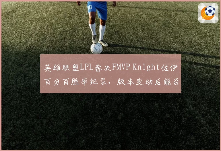 英雄联盟LPL春决FMVP Knight佐伊百分百胜率纪录，版本变动后能否延续？