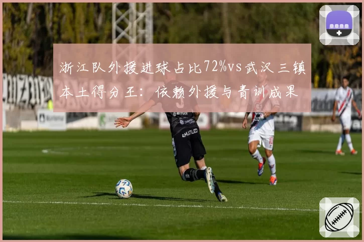 浙江队外援进球占比72%vs武汉三镇本土得分王:依赖外援与青训成果的正面碰撞