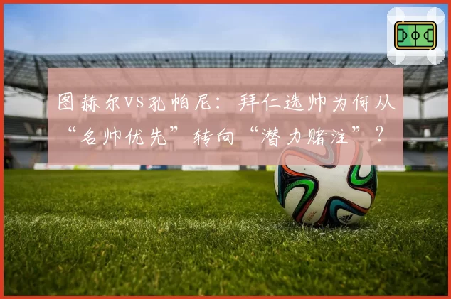 图赫尔vs孔帕尼:拜仁选帅为何从“名帅优先”转向“潜力赌注”?