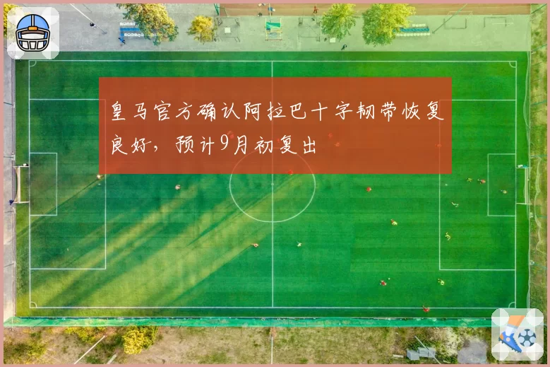 皇马官方确认阿拉巴十字韧带恢复良好,预计9月初复出