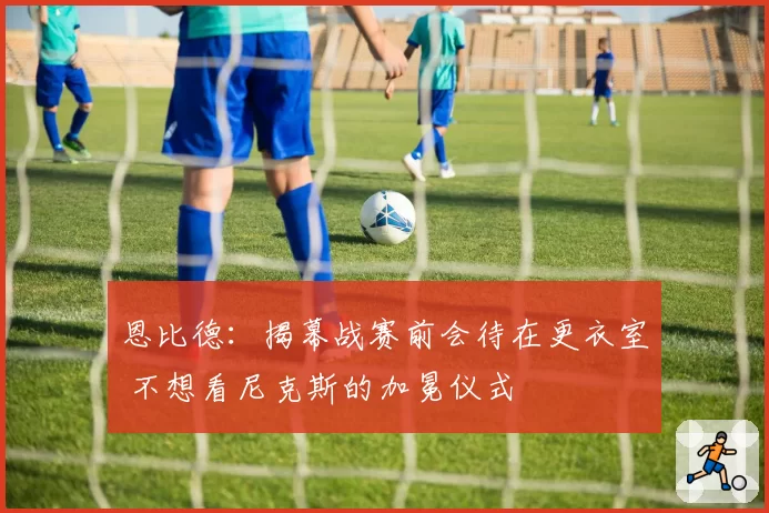 恩比德:揭幕战赛前会待在更衣室 不想看尼克斯的加冕仪式