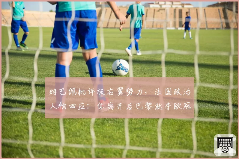 姆巴佩批评极右翼势力,法国政治人物回应:你离开后巴黎就夺欧冠