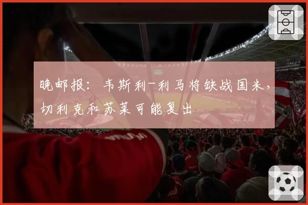 晚邮报：韦斯利-利马将缺战国米，切利克和苏莱可能复出