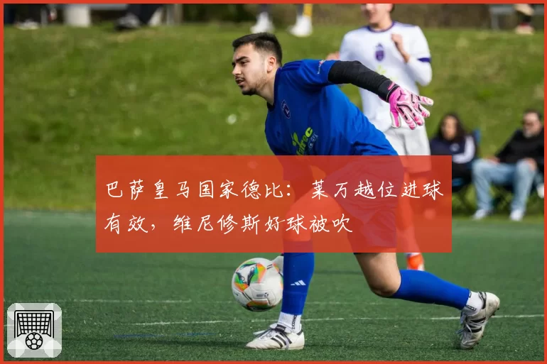 巴萨皇马国家德比:莱万越位进球有效,维尼修斯好球被吹