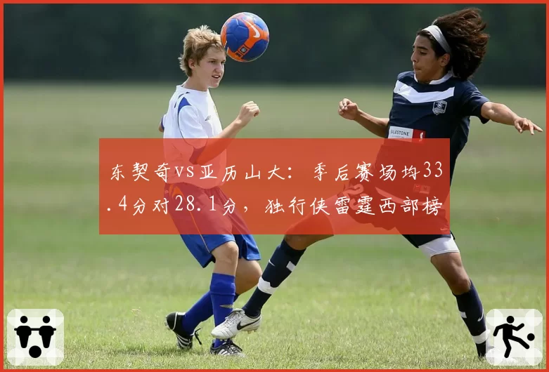 东契奇vs亚历山大：季后赛场均33.4分对28.1分，独行侠雷霆西部榜首之争