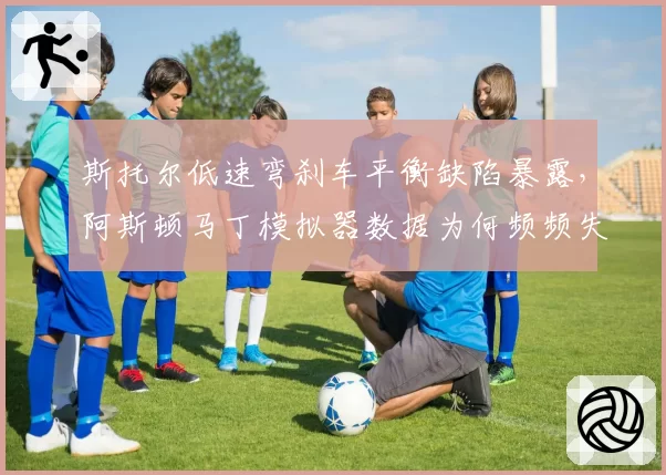 斯托尔低速弯刹车平衡缺陷暴露,阿斯顿马丁模拟器数据为何频频失真?