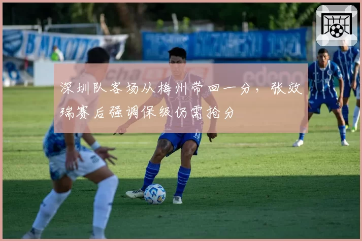 深圳队客场从梅州带回一分，张效瑞赛后强调保级仍需抢分