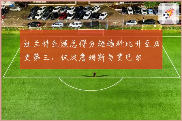 杜兰特生涯总得分超越科比升至历史第三,仅次詹姆斯与贾巴尔