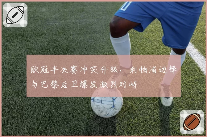 欧冠半决赛冲突升级,利物浦边锋与巴黎后卫爆发激烈对峙