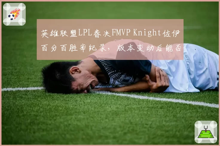 英雄联盟LPL春决FMVP Knight佐伊百分百胜率纪录,版本变动后能否延续?