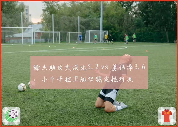 徐杰助攻失误比5.2 vs 姜伟泽3.6，小个子控卫组织稳定性对决