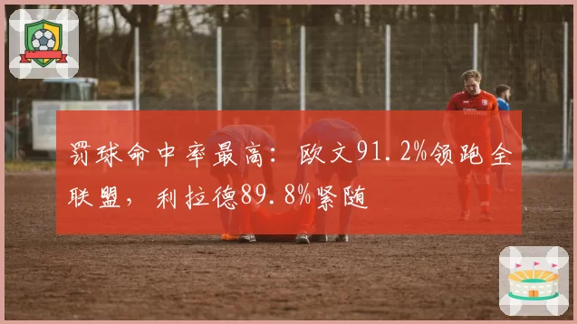 罚球命中率最高:欧文91.2%领跑全联盟,利拉德89.8%紧随
