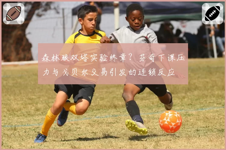 森林狼双塔实验终章?芬奇下课压力与戈贝尔交易引发的连锁反应