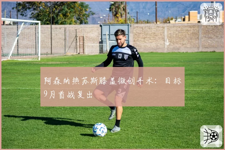 阿森纳热苏斯膝盖微创手术:目标9月首战复出