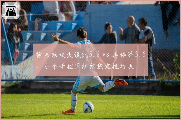徐杰助攻失误比5.2 vs 姜伟泽3.6，小个子控卫组织稳定性对决