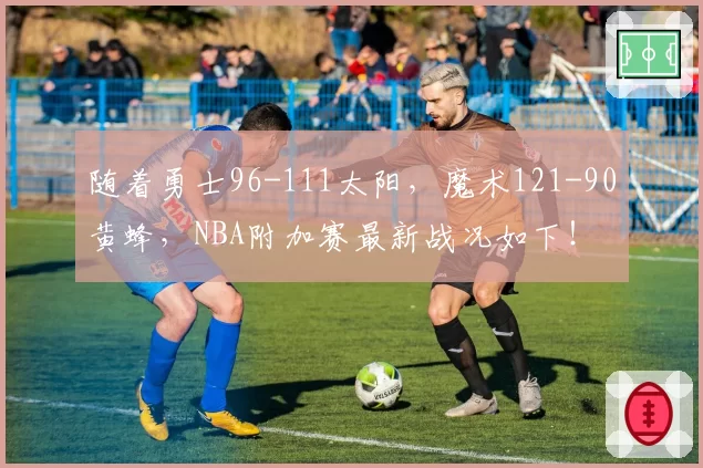 随着勇士96-111太阳，魔术121-90黄蜂，NBA附加赛最新战况如下！
