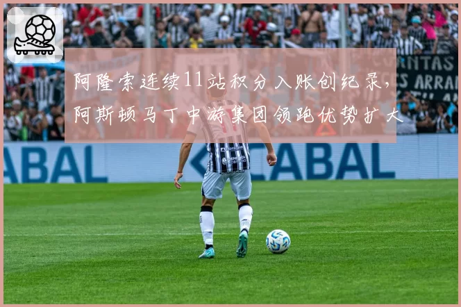 阿隆索连续11站积分入账创纪录，阿斯顿马丁中游集团领跑优势扩大至32分