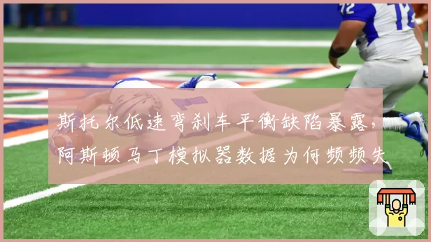 斯托尔低速弯刹车平衡缺陷暴露,阿斯顿马丁模拟器数据为何频频失真?