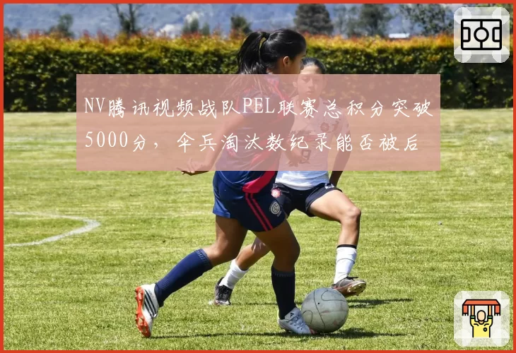 NV腾讯视频战队PEL联赛总积分突破5000分,伞兵淘汰数纪录能否被后来者打破?