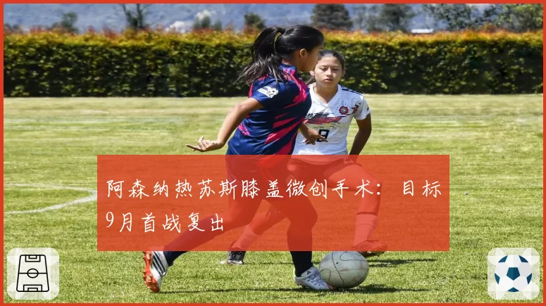 阿森纳热苏斯膝盖微创手术：目标9月首战复出