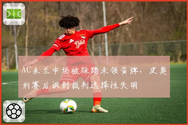 AC米兰中场被踩踏未领黄牌，皮奥利赛后讽刺裁判选择性失明